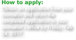 How to apply:
Obtain an application from your counselor and return the completed application to your counselor’s office by Friday, Feb 24, 2017.